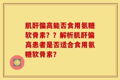 肌酐偏高能否食用氨糖软骨素？？解析肌酐偏高患者是否适合食用氨糖软骨素？