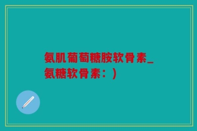 氨肌葡萄糖胺软骨素_氨糖软骨素：)