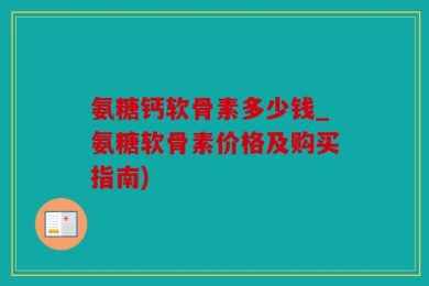 氨糖钙软骨素多少钱_氨糖软骨素价格及购买指南)