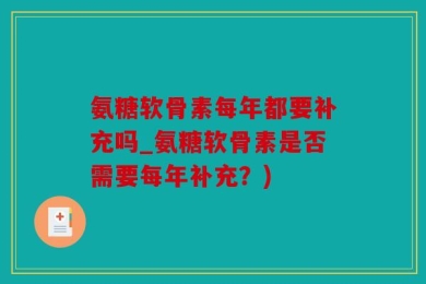 氨糖软骨素每年都要补充吗_氨糖软骨素是否需要每年补充？)