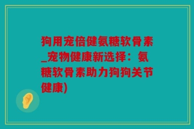 狗用宠倍健氨糖软骨素_宠物健康新选择：氨糖软骨素助力狗狗关节健康)