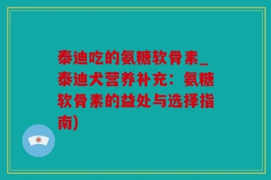 泰迪吃的氨糖软骨素_泰迪犬营养补充：氨糖软骨素的益处与选择指南)