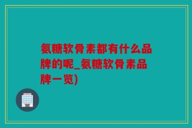 氨糖软骨素都有什么品牌的呢_氨糖软骨素品牌一览)