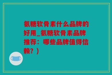 氨糖软骨素什么品牌的好用_氨糖软骨素品牌推荐：哪些品牌值得信赖？)