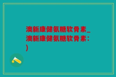澳新康健氨糖软骨素_澳新康健氨糖软骨素：)