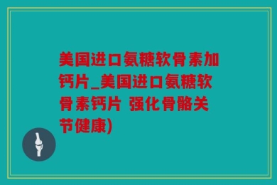 美国进口氨糖软骨素加钙片_美国进口氨糖软骨素钙片 强化骨骼关节健康)