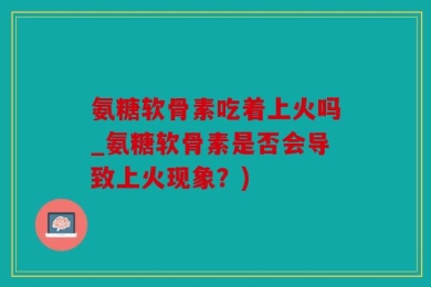 氨糖软骨素吃着上火吗_氨糖软骨素是否会导致上火现象？)