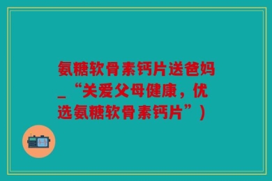 氨糖软骨素钙片送爸妈_“关爱父母健康，优选氨糖软骨素钙片”)