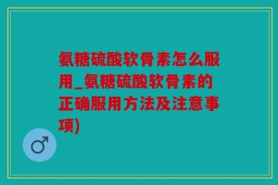 氨糖硫酸软骨素怎么服用_氨糖硫酸软骨素的正确服用方法及注意事项)