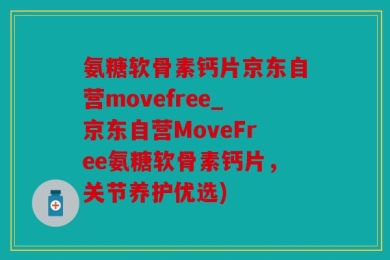 氨糖软骨素钙片京东自营movefree_京东自营MoveFree氨糖软骨素钙片，关节养护优选)