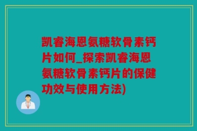 凯睿海恩氨糖软骨素钙片如何_探索凯睿海恩氨糖软骨素钙片的保健功效与使用方法)