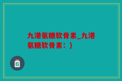 九港氨糖软骨素_九港氨糖软骨素：)