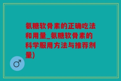 氨糖软骨素的正确吃法和用量_氨糖软骨素的科学服用方法与推荐剂量)