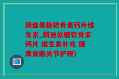 朗迪氨糖软骨素钙片维生素_朗迪氨糖软骨素钙片 维生素补充 健康骨骼关节护理)