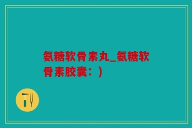 氨糖软骨素丸_氨糖软骨素胶囊：)