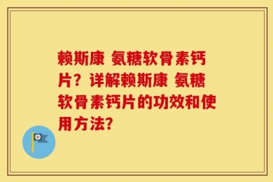 赖斯康 氨糖软骨素钙片？详解赖斯康 氨糖软骨素钙片的功效和使用方法？