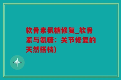 软骨素氨糖修复_软骨素与氨糖：关节修复的天然搭档)