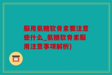 服用氨糖软骨素要注意些什么_氨糖软骨素服用注意事项解析)