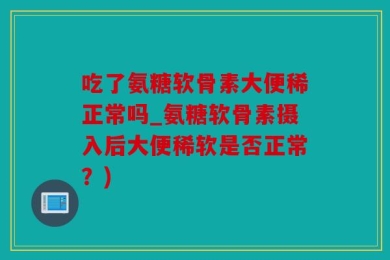 吃了氨糖软骨素大便稀正常吗_氨糖软骨素摄入后大便稀软是否正常？)