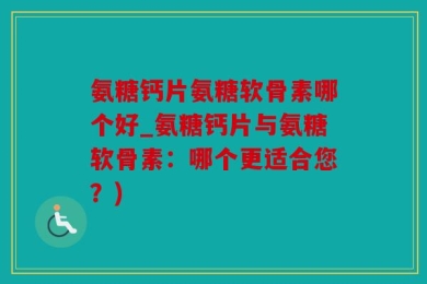 氨糖钙片氨糖软骨素哪个好_氨糖钙片与氨糖软骨素：哪个更适合您？)