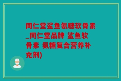 同仁堂鲨鱼氨糖软骨素_同仁堂品牌 鲨鱼软骨素 氨糖复合营养补充剂)