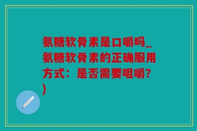 氨糖软骨素是口嚼吗_氨糖软骨素的正确服用方式：是否需要咀嚼？)
