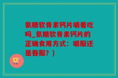 氨糖软骨素钙片嚼着吃吗_氨糖软骨素钙片的正确食用方式：嚼服还是吞服？)