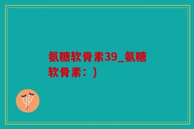 氨糖软骨素39_氨糖软骨素：)