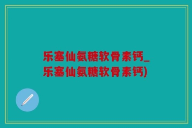 乐塞仙氨糖软骨素钙_乐塞仙氨糖软骨素钙)
