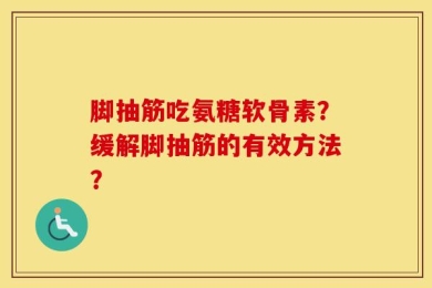 脚抽筋吃氨糖软骨素？缓解脚抽筋的有效方法？