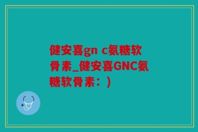 健安喜gn c氨糖软骨素_健安喜GNC氨糖软骨素：)