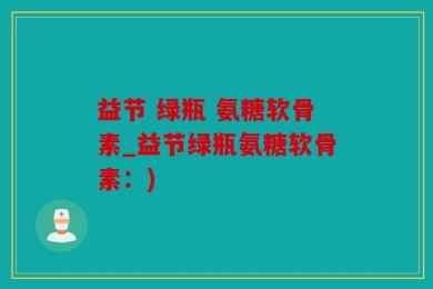 益节 绿瓶 氨糖软骨素_益节绿瓶氨糖软骨素：)