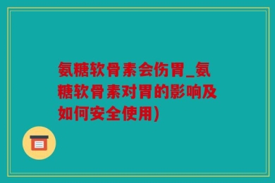 氨糖软骨素会伤胃_氨糖软骨素对胃的影响及如何安全使用)