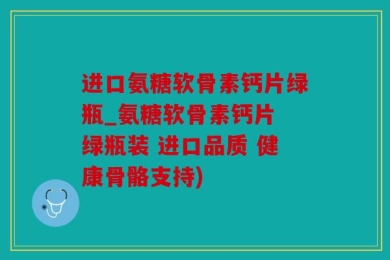 进口氨糖软骨素钙片绿瓶_氨糖软骨素钙片 绿瓶装 进口品质 健康骨骼支持)