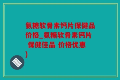 氨糖软骨素钙片保健品价格_氨糖软骨素钙片 保健佳品 价格优惠)
