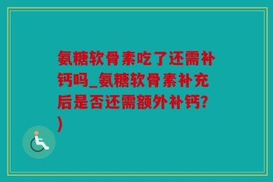 氨糖软骨素吃了还需补钙吗_氨糖软骨素补充后是否还需额外补钙？)