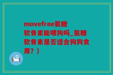 movefree氨糖软骨素能喂狗吗_氨糖软骨素是否适合狗狗食用？)