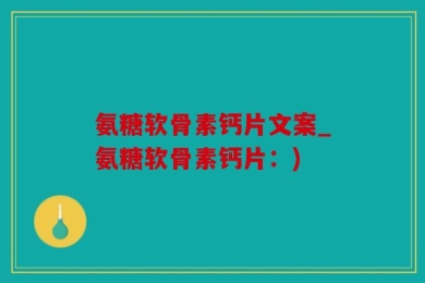 氨糖软骨素钙片文案_氨糖软骨素钙片：)