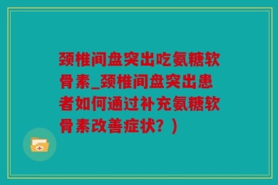 颈椎间盘突出吃氨糖软骨素_颈椎间盘突出患者如何通过补充氨糖软骨素改善症状？)