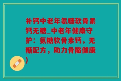 补钙中老年氨糖软骨素钙无糖_中老年健康守护：氨糖软骨素钙，无糖配方，助力骨骼健康)