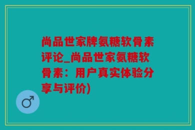 尚品世家牌氨糖软骨素评论_尚品世家氨糖软骨素：用户真实体验分享与评价)