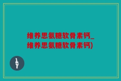 维养思氨糖软骨素钙_维养思氨糖软骨素钙)