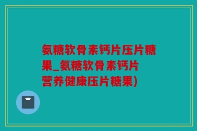 氨糖软骨素钙片压片糖果_氨糖软骨素钙片 营养健康压片糖果)