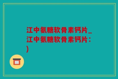江中氨糖软骨素钙片_江中氨糖软骨素钙片：)