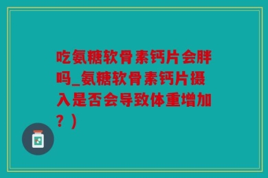 吃氨糖软骨素钙片会胖吗_氨糖软骨素钙片摄入是否会导致体重增加？)