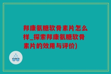 邦康氨糖软骨素片怎么样_探索邦康氨糖软骨素片的效用与评价)