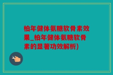柏年健体氨糖软骨素效果_柏年健体氨糖软骨素的显著功效解析)