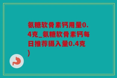 氨糖软骨素钙用量0.4克_氨糖软骨素钙每日推荐摄入量0.4克)