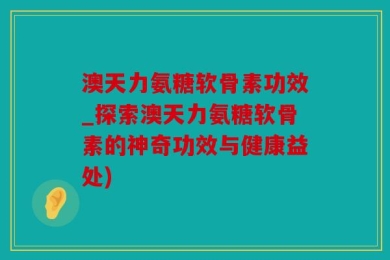 澳天力氨糖软骨素功效_探索澳天力氨糖软骨素的神奇功效与健康益处)