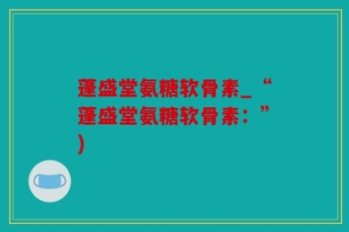蓬盛堂氨糖软骨素_“蓬盛堂氨糖软骨素：”)